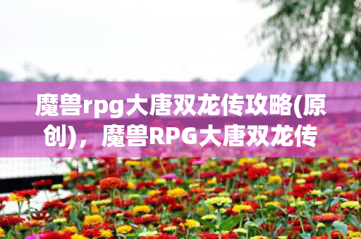 魔兽rpg大唐双龙传攻略(原创),魔兽RPG大唐双龙传,穿越与冒险的奇幻之旅 魔兽rpg大唐双龙传攻略(原创),魔兽RPG大唐双龙传,穿越与冒险的奇幻之旅