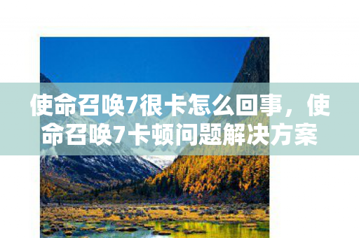 使命召唤7很卡怎么回事,使命召唤7卡顿问题解决方案 使命召唤7很卡怎么回事,使命召唤7卡顿问题解决方案