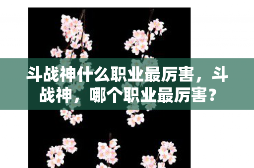 斗战神什么职业最厉害，斗战神，哪个职业最厉害？