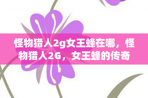 怪物猎人2g女王蜂在哪，怪物猎人2G，女王蜂的传奇