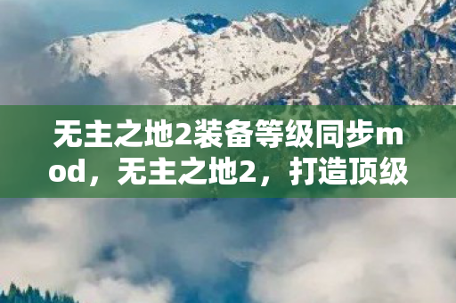 无主之地2装备等级同步mod,无主之地2,打造顶级装备,成为游戏世界的霸主 无主之地2装备等级同步mod,无主之地2,打造顶级装备,成为游戏世界的霸主