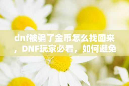 dnf被骗了金币怎么找回来，DNF玩家必看，如何避免在地下城与勇士中被骗？