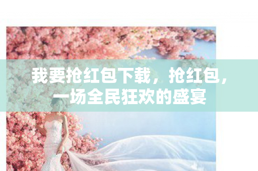 我要抢红包下载，抢红包，一场全民狂欢的盛宴