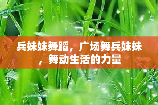 兵妹妹舞蹈，广场舞兵妹妹，舞动生活的力量