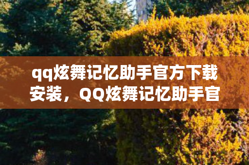qq炫舞记忆助手官方下载安装，QQ炫舞记忆助手官方下载，重温经典，唤醒你的舞蹈记忆