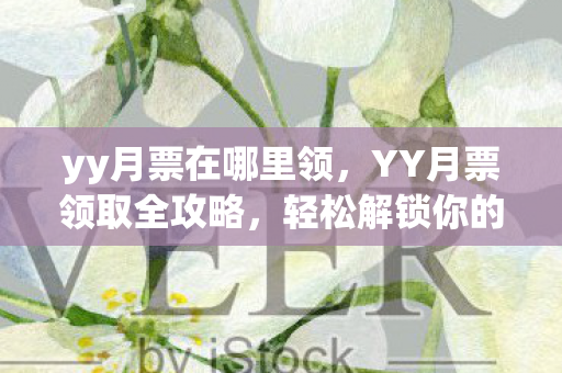 yy月票在哪里领,YY月票领取全攻略,轻松解锁你的专属福利! yy月票在哪里领,YY月票领取全攻略,轻松解锁你的专属福利!