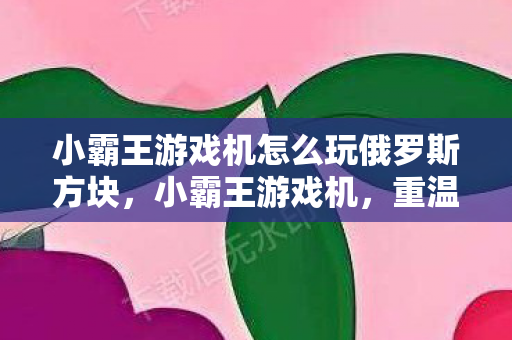 小霸王游戏机怎么玩俄罗斯方块,小霸王游戏机,重温经典,玩转童年 小霸王游戏机怎么玩俄罗斯方块,小霸王游戏机,重温经典,玩转童年
