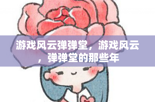 游戏风云弹弹堂,游戏风云,弹弹堂的那些年 游戏风云弹弹堂,游戏风云,弹弹堂的那些年