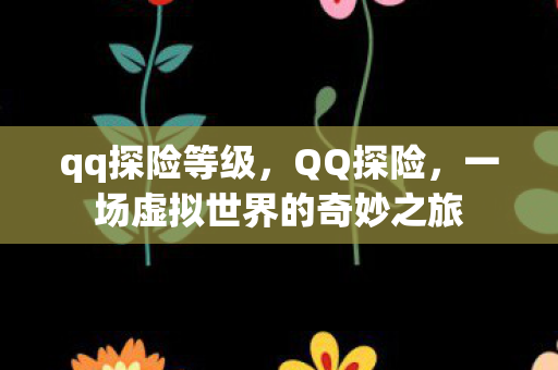 qq探险等级,QQ探险,一场虚拟世界的奇妙之旅 qq探险等级,QQ探险,一场虚拟世界的奇妙之旅