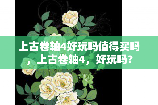 上古卷轴4好玩吗值得买吗,上古卷轴4,好玩吗? 上古卷轴4好玩吗值得买吗,上古卷轴4,好玩吗?