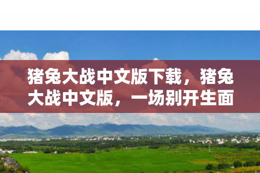 猪兔大战中文版下载,猪兔大战中文版,一场别开生面的娱乐盛宴 猪兔大战中文版下载,猪兔大战中文版,一场别开生面的娱乐盛宴