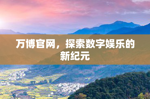 万博官网,探索数字娱乐的新纪元 万博官网,探索数字娱乐的新纪元