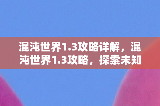 混沌世界1.3攻略详解,混沌世界1.3攻略,探索未知,征服挑战 混沌世界1.3攻略详解,混沌世界1.3攻略,探索未知,征服挑战