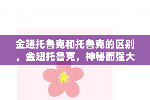 金翅托鲁克和托鲁克的区别,金翅托鲁克,神秘而强大的存在 金翅托鲁克和托鲁克的区别,金翅托鲁克,神秘而强大的存在