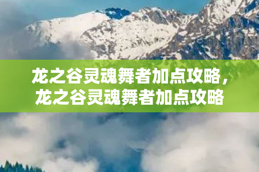 龙之谷灵魂舞者加点攻略,龙之谷灵魂舞者加点攻略 龙之谷灵魂舞者加点攻略,龙之谷灵魂舞者加点攻略