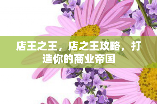 店王之王,店之王攻略,打造你的商业帝国 店王之王,店之王攻略,打造你的商业帝国