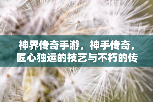 神界传奇手游，神手传奇，匠心独运的技艺与不朽的传奇