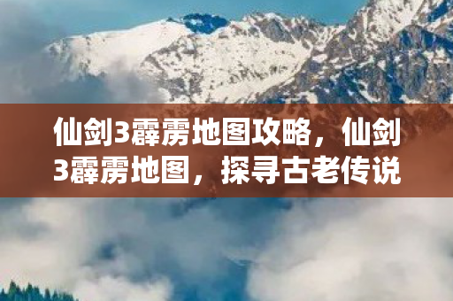 仙剑3霹雳地图攻略，仙剑3霹雳地图，探寻古老传说与神秘力量的交汇点