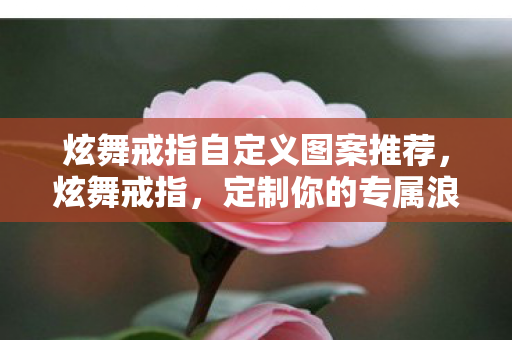 炫舞戒指自定义图案推荐,炫舞戒指,定制你的专属浪漫 炫舞戒指自定义图案推荐,炫舞戒指,定制你的专属浪漫