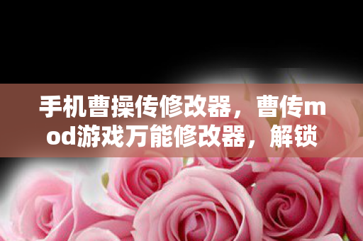 手机曹操传修改器,曹传mod游戏万能修改器,解锁游戏世界的无限可能 手机曹操传修改器,曹传mod游戏万能修改器,解锁游戏世界的无限可能