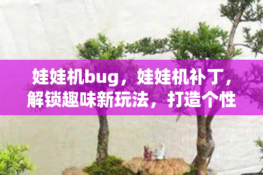 娃娃机bug,娃娃机补丁,解锁趣味新玩法,打造个性化游戏体验 娃娃机bug,娃娃机补丁,解锁趣味新玩法,打造个性化游戏体验