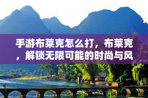 手游布莱克怎么打，布莱克，解锁无限可能的时尚与风格