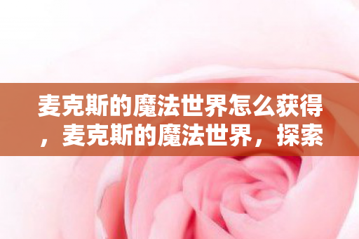 麦克斯的魔法世界怎么获得,麦克斯的魔法世界,探索奇幻与现实的交汇 麦克斯的魔法世界怎么获得,麦克斯的魔法世界,探索奇幻与现实的交汇