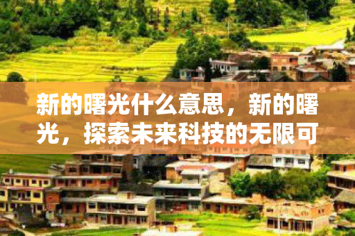 新的曙光什么意思，新的曙光，探索未来科技的无限可能