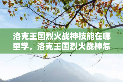 洛克王国烈火战神技能在哪里学，洛克王国烈火战神怎么得