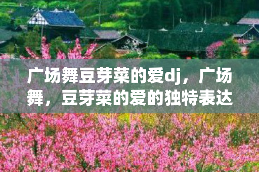 广场舞豆芽菜的爱dj,广场舞,豆芽菜的爱的独特表达 广场舞豆芽菜的爱dj,广场舞,豆芽菜的爱的独特表达