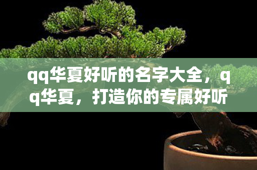 qq华夏好听的名字大全,qq华夏,打造你的专属好听名字 qq华夏好听的名字大全,qq华夏,打造你的专属好听名字