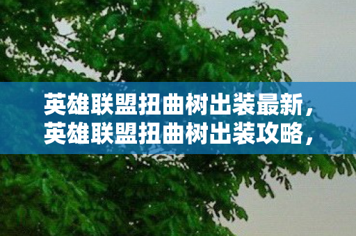 英雄联盟扭曲树出装最新，英雄联盟扭曲树出装攻略，打造最强控制型法师