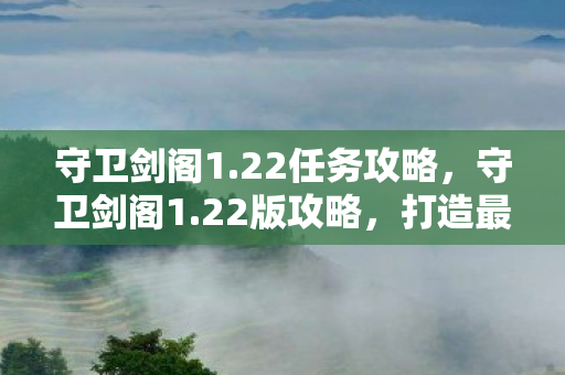 守卫剑阁1.22任务攻略，守卫剑阁1.22版攻略，打造最强战斗阵容