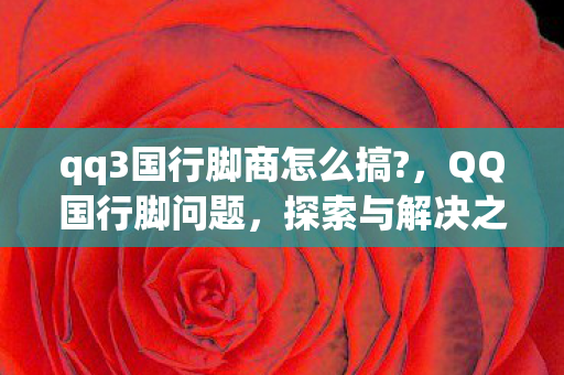 qq3国行脚商怎么搞?,QQ国行脚问题,探索与解决之道 qq3国行脚商怎么搞?,QQ国行脚问题,探索与解决之道