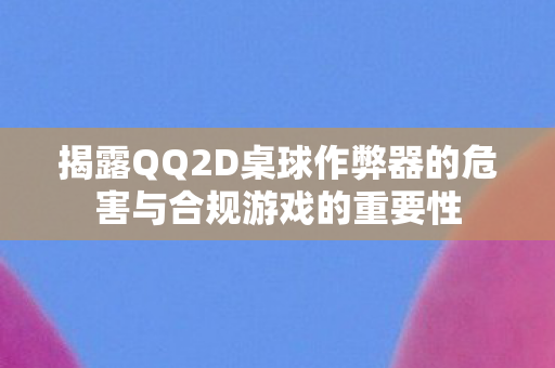 揭露QQ2D桌球作弊器的危害与合规游戏的重要性图片