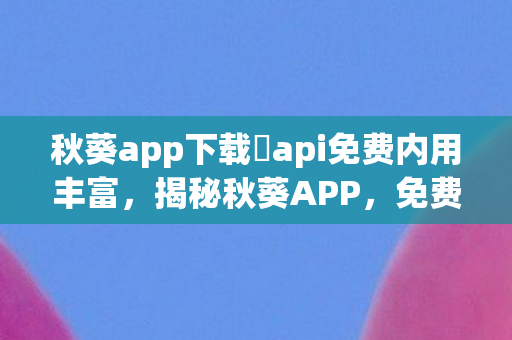 秋葵app下载汅api免费内用丰富,揭秘秋葵APP,免费下载背后的真相与风险 秋葵app下载汅api免费内用丰富,揭秘秋葵APP,免费下载背后的真相与风险