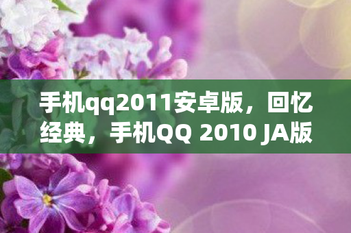 手机qq2011安卓版,回忆经典,手机QQ 2010 JA版,那些年我们的青春记忆 手机qq2011安卓版,回忆经典,手机QQ 2010 JA版,那些年我们的青春记忆
