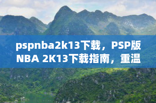 pspnba2k13下载，PSP版NBA 2K13下载指南，重温篮球经典