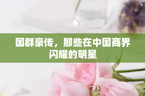 那些在中国商界闪耀的明星图片