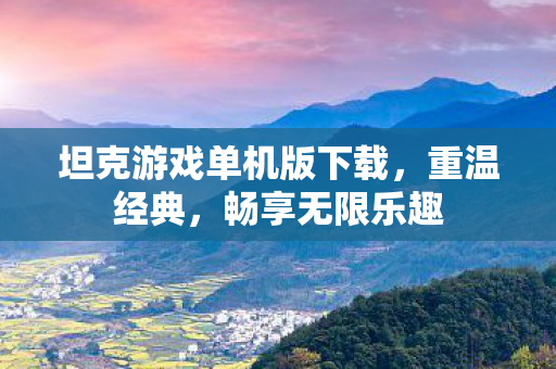 坦克游戏单机版下载，重温经典，畅享无限乐趣