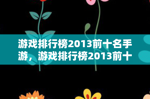游戏排行榜2013前十名手游,游戏排行榜2013前十名,经典回忆与不朽传奇 游戏排行榜2013前十名手游,游戏排行榜2013前十名,经典回忆与不朽传奇