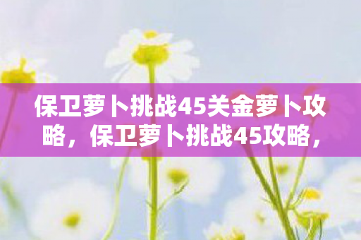 保卫萝卜挑战45关金萝卜攻略图片