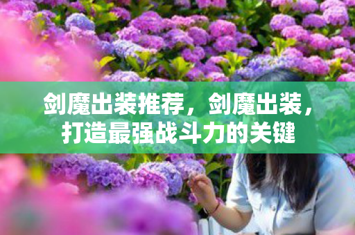 剑魔出装推荐，剑魔出装，打造最强战斗力的关键