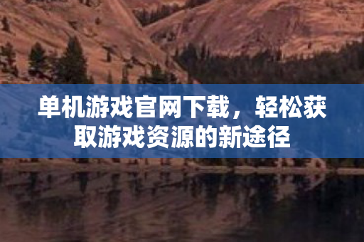 单机游戏官网下载，轻松获取游戏资源的新途径