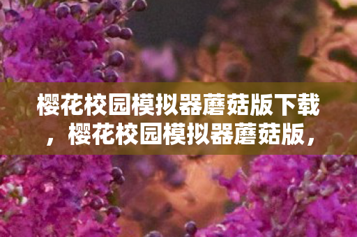 樱花校园模拟器蘑菇版下载,樱花校园模拟器蘑菇版,探索虚拟世界的奇妙之旅 樱花校园模拟器蘑菇版下载,樱花校园模拟器蘑菇版,探索虚拟世界的奇妙之旅