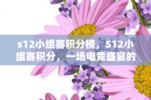 s12小组赛积分榜，S12小组赛积分，一场电竞盛宴的激烈角逐