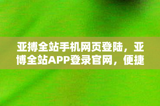 亚搏全站手机网页登陆,亚博全站APP登录官网,便捷与安全并重的在线体验 亚搏全站手机网页登陆,亚博全站APP登录官网,便捷与安全并重的在线体验
