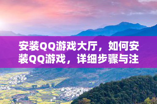 安装QQ游戏大厅,如何安装QQ游戏,详细步骤与注意事项 安装QQ游戏大厅,如何安装QQ游戏,详细步骤与注意事项