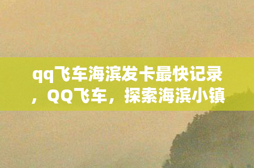 qq飞车海滨发卡最快记录，QQ飞车，探索海滨小镇的极速之旅