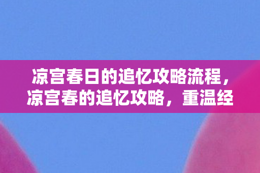 凉宫春日的追忆攻略流程，凉宫春的追忆攻略，重温经典，唤醒你的春日记忆